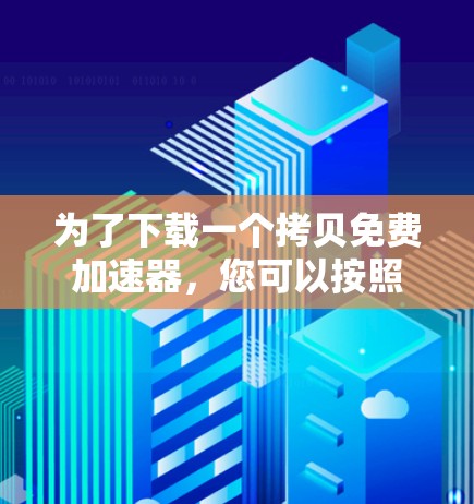 为了下载一个拷贝免费加速器,您可以按照以下步骤进行选择和下载 为了下载一个拷贝免费加速器,您可以按照以下步骤进行选择和下载