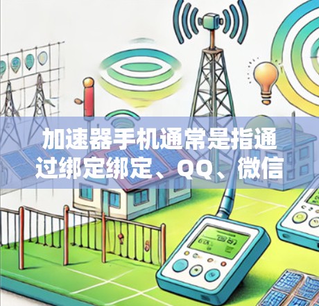 加速器手机通常是指通过绑定绑定、QQ、微信等平台进行数据加速的手机应用。这些应用通过绑定这些平台来提供数据传输的服务。关于免费领取加速器手机时长的问题,以下是一些关键点和建议 加速器手机通常是指通过绑定绑定、QQ、微信等平台进行数据加速的手机应用。这些应用通过绑定这些平台来提供数据传输的服务。关于免费领取加速器手机时长的问题,以下是一些关键点和建议