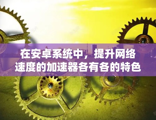 在安卓系统中,提升网络速度的加速器各有各的特色和适用场景。以下是一些推荐的加速器,综合考虑免费版可用、界面、性能、兼容性和更新稳定性等因素 在安卓系统中,提升网络速度的加速器各有各的特色和适用场景。以下是一些推荐的加速器,综合考虑免费版可用、界面、性能、兼容性和更新稳定性等因素