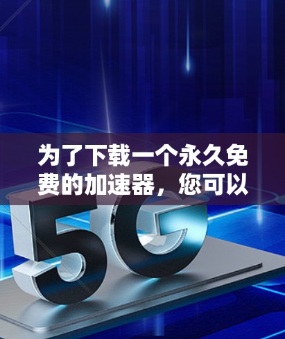 为了下载一个永久免费的加速器,您可以按照以下步骤操作 为了下载一个永久免费的加速器,您可以按照以下步骤操作
