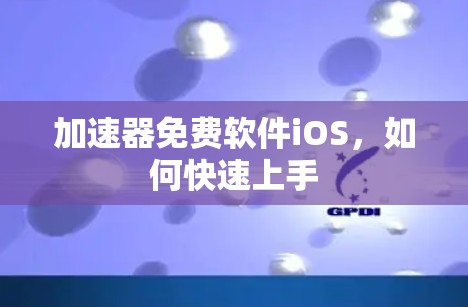 加速器免费软件iOS,如何快速上手 加速器免费软件iOS,如何快速上手