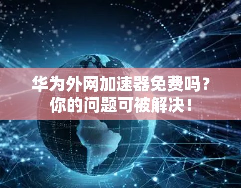 华为外网加速器免费吗?你的问题可被解决!