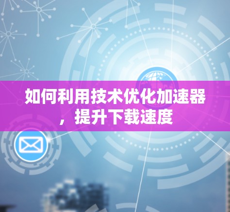 如何利用技术优化加速器,提升下载速度