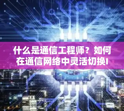 什么是通信工程师?如何在通信网络中灵活切换IP地址?