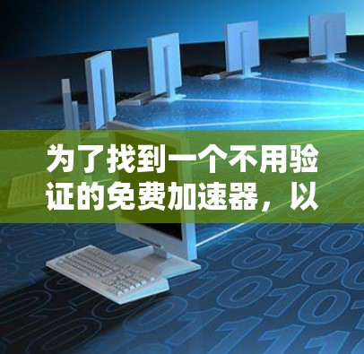 为了找到一个不用验证的免费加速器,以下是一些推荐的工具,它们通常提供快速文件管理、搜索和微服务功能,适合用户需要处理大量文件或快速查找所需信息的情况 为了找到一个不用验证的免费加速器,以下是一些推荐的工具,它们通常提供快速文件管理、搜索和微服务功能,适合用户需要处理大量文件或快速查找所需信息的情况