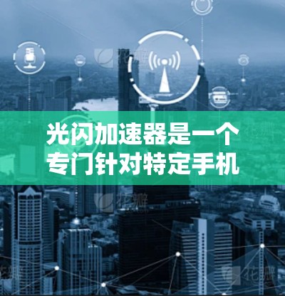 光闪加速器是一个专门针对特定手机型号的加速工具,旨在为用户提供更快的手机连接和加速功能。以下是关于该工具的详细分析 光闪加速器是一个专门针对特定手机型号的加速工具,旨在为用户提供更快的手机连接和加速功能。以下是关于该工具的详细分析