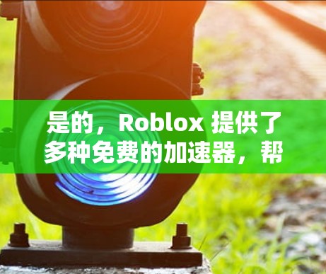 是的,Roblox 提供了多种免费的加速器,帮助玩家更快上手游戏。以下是一些常见的免费加速器和它们的特点 是的,Roblox 提供了多种免费的加速器,帮助玩家更快上手游戏。以下是一些常见的免费加速器和它们的特点