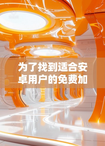 为了找到适合安卓用户的免费加速器,以下是详细的建议