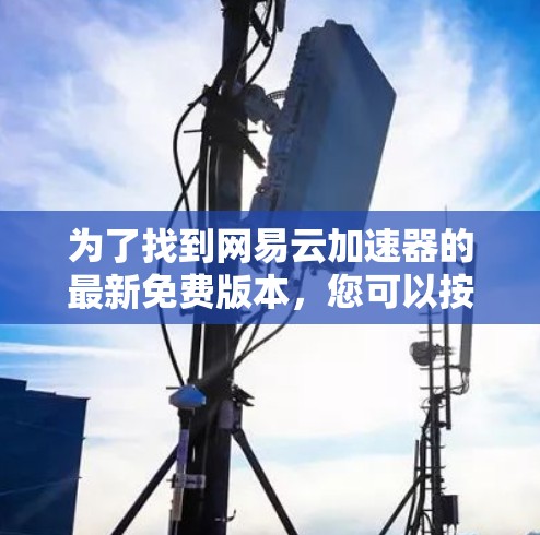 为了找到网易云加速器的最新免费版本,您可以按照以下步骤进行