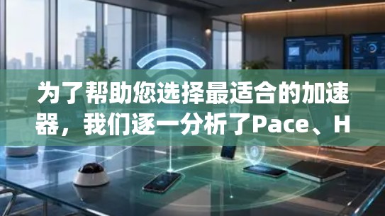为了帮助您选择最适合的加速器,我们逐一分析了Pace、Hopper和Fastlane的优缺点,并根据您的需求进行推荐
