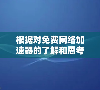 根据对免费网络加速器的了解和思考,以下是总结的步骤和推荐 根据对免费网络加速器的了解和思考,以下是总结的步骤和推荐