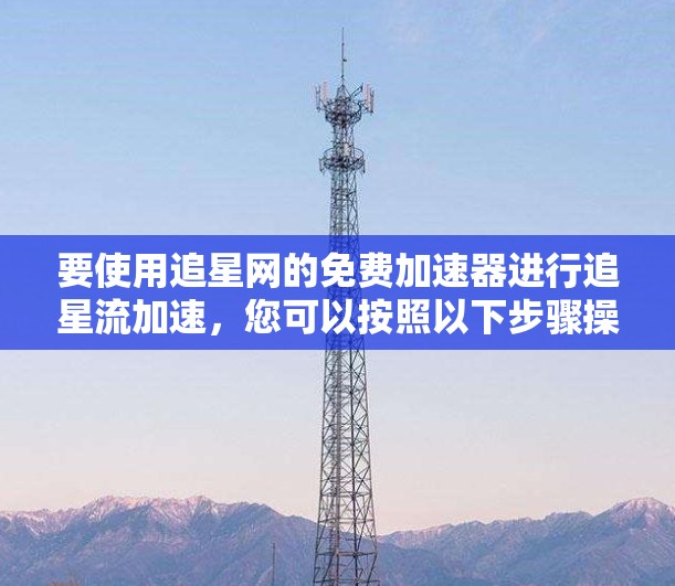 要使用追星网的免费加速器进行追星流加速,您可以按照以下步骤操作 要使用追星网的免费加速器进行追星流加速,您可以按照以下步骤操作