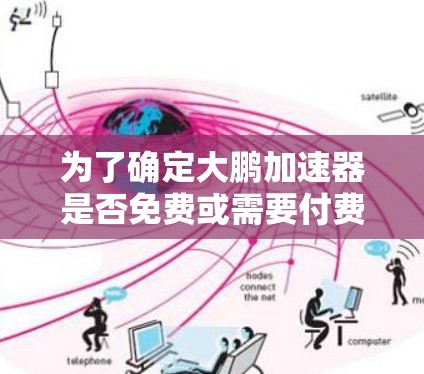 为了确定大鹏加速器是否免费或需要付费,以下是一些关键点和建议 为了确定大鹏加速器是否免费或需要付费,以下是一些关键点和建议