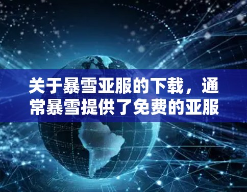 关于暴雪亚服的下载,通常暴雪提供了免费的亚服下载服务,但具体是否免费,取决于亚服的版本和功能。以下是一些可能的情况 关于暴雪亚服的下载,通常暴雪提供了免费的亚服下载服务,但具体是否免费,取决于亚服的版本和功能。以下是一些可能的情况