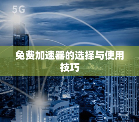 免费加速器的选择与使用技巧 免费加速器的选择与使用技巧