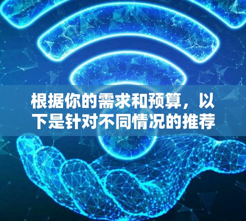 根据你的需求和预算,以下是针对不同情况的推荐 根据你的需求和预算,以下是针对不同情况的推荐