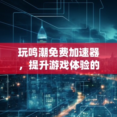 玩鸣潮免费加速器,提升游戏体验的高效工具 玩鸣潮免费加速器,提升游戏体验的高效工具
