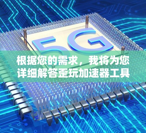 根据您的需求,我将为您详细解答歪玩加速器工具的使用情况和适用范围 根据您的需求,我将为您详细解答歪玩加速器工具的使用情况和适用范围