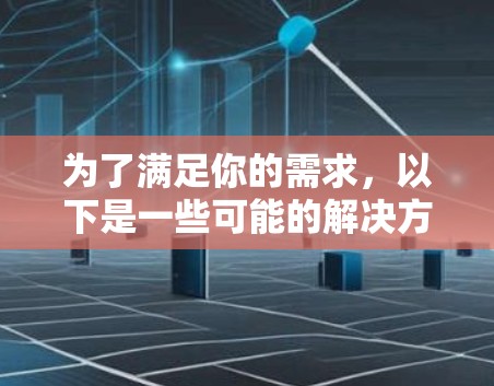 为了满足你的需求,以下是一些可能的解决方案