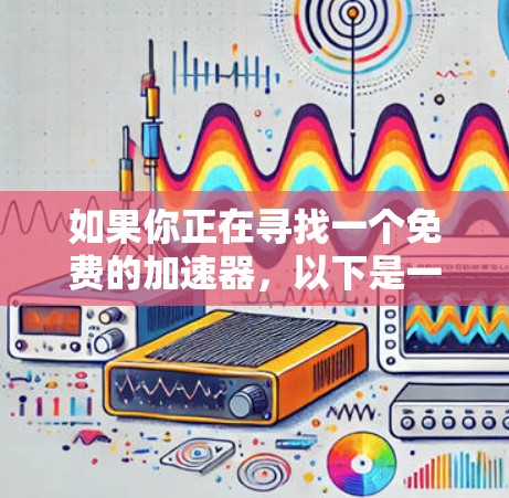 如果你正在寻找一个免费的加速器,以下是一个有条理的推荐和建议,帮助你高效地获取所需功能