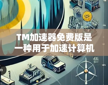 TM加速器免费版是一种用于加速计算机性能的软件工具,旨在提高计算机的运行速度和效率。以下是关于该工具的详细信息 TM加速器免费版是一种用于加速计算机性能的软件工具,旨在提高计算机的运行速度和效率。以下是关于该工具的详细信息