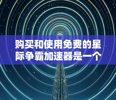 购买和使用免费的星际争霸加速器是一个综合考虑多方面因素的过程，以下是详细的步骤指南