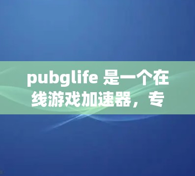 pubglife 是一个在线游戏加速器，专为3A和4A级游戏而设计，旨在提升游戏性能。以下是对pubglife的详细分析