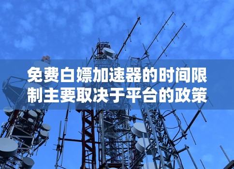 免费白嫖加速器的时间限制主要取决于平台的政策和运营模式。以下是一个综合性的解释