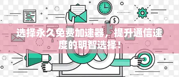 选择永久免费加速器，提升通信速度的明智选择！