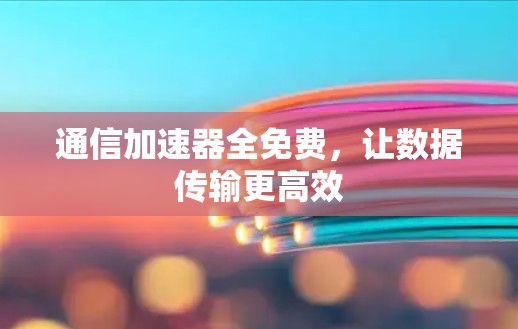 通信加速器全免费，让数据传输更高效