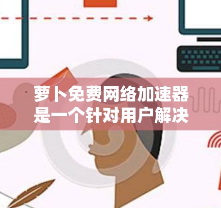 萝卜免费网络加速器是一个针对用户解决网页加载慢问题的工具。它通过加速网络来提高网页加载速度,从而节省用户的时间。以下是关于萝卜免费网络加速器的具体信息 萝卜免费网络加速器是一个针对用户解决网页加载慢问题的工具。它通过加速网络来提高网页加载速度,从而节省用户的时间。以下是关于萝卜免费网络加速器的具体信息