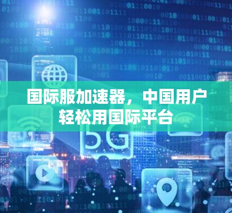 国际服加速器,中国用户轻松用国际平台 国际服加速器,中国用户轻松用国际平台