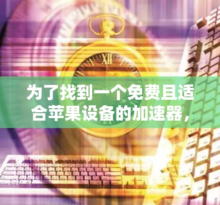 为了找到一个免费且适合苹果设备的加速器，以下是一步步的建议