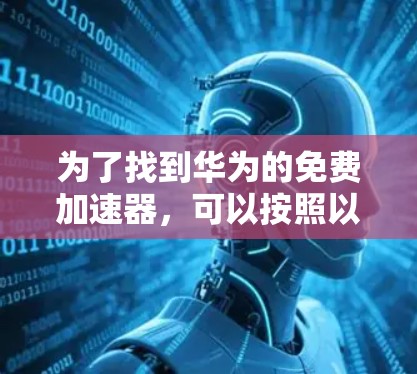 为了找到华为的免费加速器,可以按照以下步骤进行 为了找到华为的免费加速器,可以按照以下步骤进行