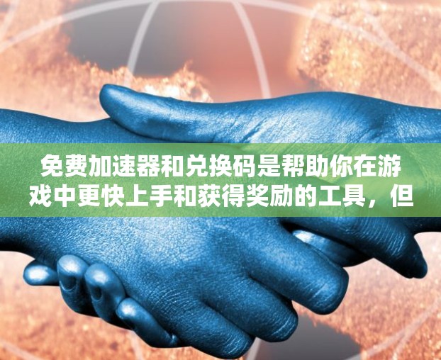 免费加速器和兑换码是帮助你在游戏中更快上手和获得奖励的工具,但它们的具体使用方式和要求有所不同。以下是详细的解释