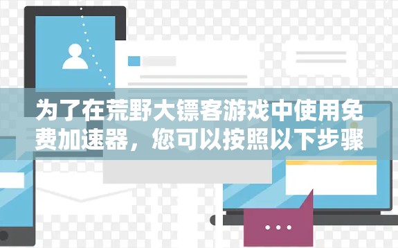 为了在荒野大镖客游戏中使用免费加速器,您可以按照以下步骤操作