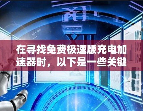 在寻找免费极速版充电加速器时,以下是一些关键考虑点和建议