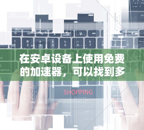 在安卓设备上使用免费的加速器,可以找到多种选择,每个加速器都有其独特的优势和特点。以下是一些适合免费使用加速器的步骤指南