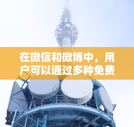 在微信和微博中,用户可以通过多种免费快捷方式提升使用效率。以下是常见的免费加速器及其使用方法