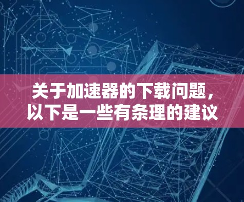 关于加速器的下载问题,以下是一些有条理的建议