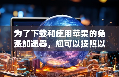 为了下载和使用苹果的免费加速器,您可以按照以下步骤进行
