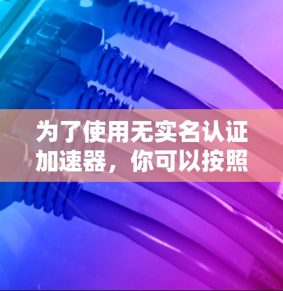 为了使用无实名认证加速器,你可以按照以下步骤进行