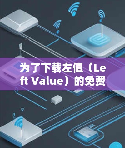 为了下载左值（Left Value）的免费视频加速器，您可以按照以下步骤操作