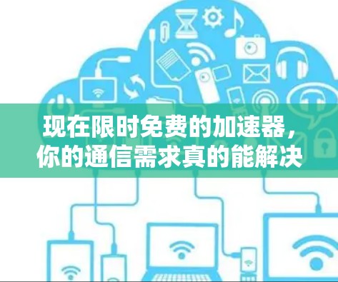 现在限时免费的加速器,你的通信需求真的能解决吗? 现在限时免费的加速器,你的通信需求真的能解决吗?