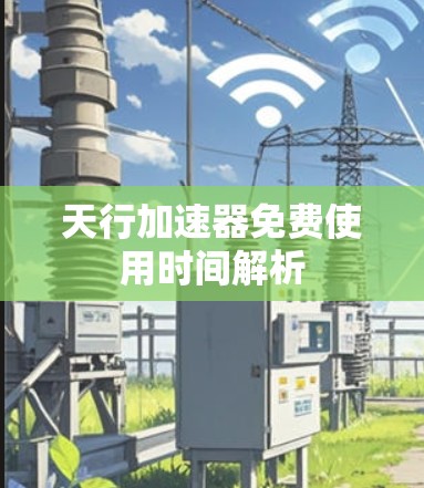 天行加速器免费使用时间解析 天行加速器免费使用时间解析