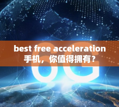best free acceleration手机,你值得拥有? best free acceleration手机,你值得拥有?