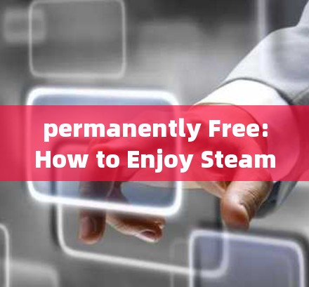 permanently Free:How to Enjoy Steam加速器的无限速配速体验 permanently Free:How to Enjoy Steam加速器的无限速配速体验