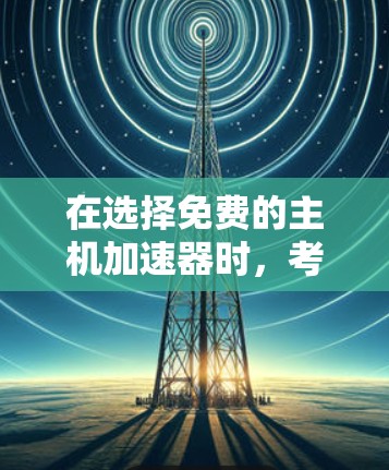 在选择免费的主机加速器时，考虑以下几个关键因素来制定最佳策略
