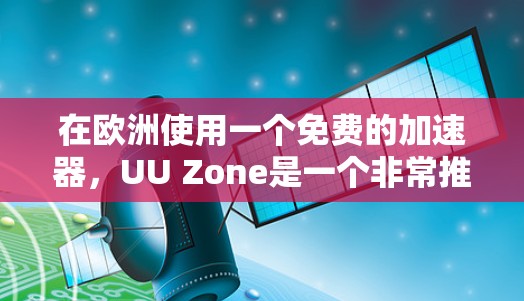 在欧洲使用一个免费的加速器，UU Zone是一个非常推荐的选择。以下是详细的步骤和感受