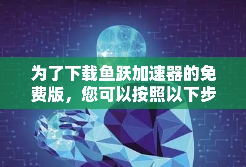 为了下载鱼跃加速器的免费版,您可以按照以下步骤操作 为了下载鱼跃加速器的免费版,您可以按照以下步骤操作